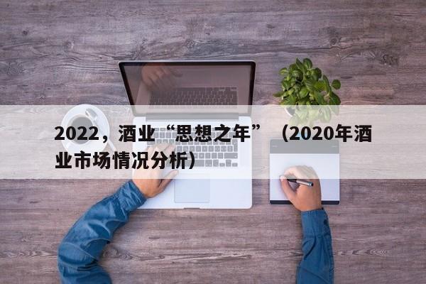 2022，酒业“思想之年”（2020年酒业市场情况分析）