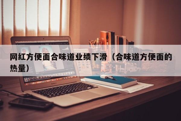 网红方便面合味道业绩下滑（合味道方便面的热量）