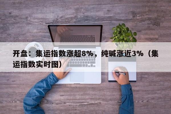 开盘：集运指数涨超8%，纯碱涨近3%（集运指数实时图）