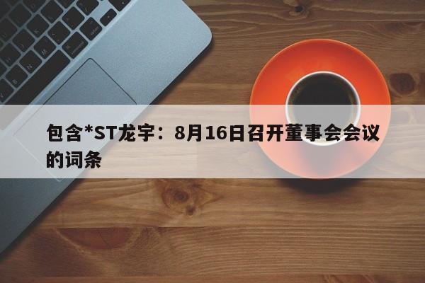 包含*ST龙宇：8月16日召开董事会会议的词条