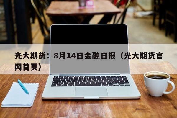 光大期货：8月14日金融日报（光大期货官网首页）