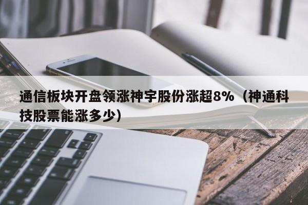 通信板块开盘领涨神宇股份涨超8%（神通科技股票能涨多少）