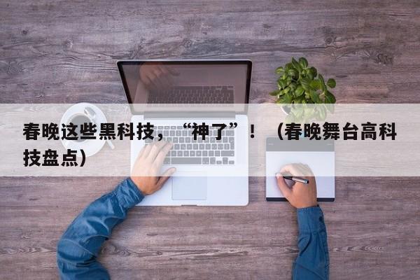 春晚这些黑科技，“神了”！（春晚舞台高科技盘点）
