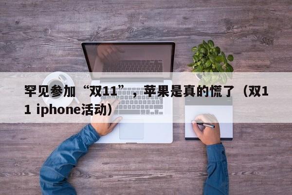 罕见参加“双11”，苹果是真的慌了（双11 iphone活动）