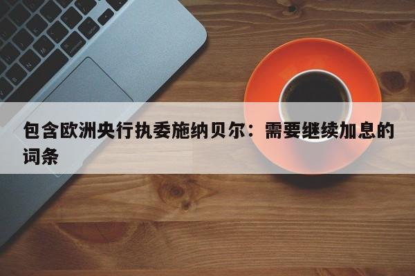 包含欧洲央行执委施纳贝尔：需要继续加息的词条