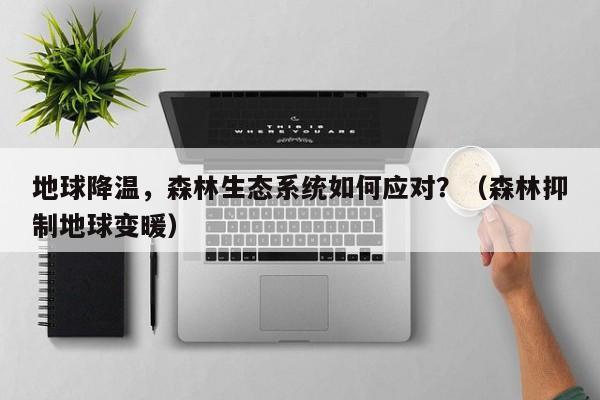 地球降温，森林生态系统如何应对？（森林抑制地球变暖）