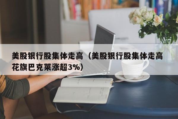 美股银行股集体走高（美股银行股集体走高 花旗巴克莱涨超3%）