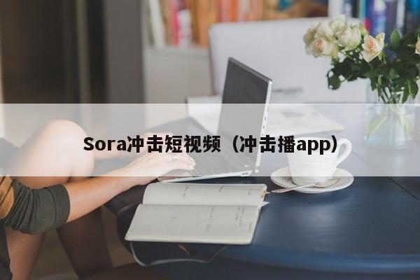 Sora冲击短视频（冲击播app）