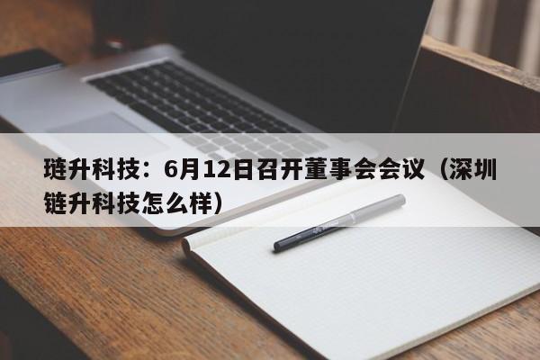 琏升科技：6月12日召开董事会会议（深圳链升科技怎么样）