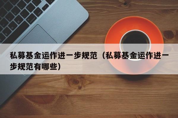 私募基金运作进一步规范（私募基金运作进一步规范有哪些）
