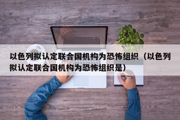 以色列拟认定联合国机构为恐怖组织（以色列拟认定联合国机构为恐怖组织是）
