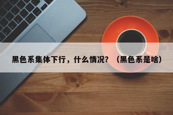 黑色系集体下行，什么情况？（黑色系是啥）