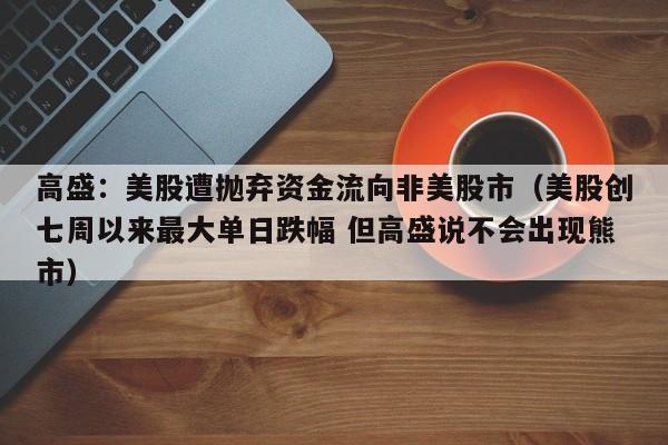 高盛：美股遭抛弃资金流向非美股市（美股创七周以来最大单日跌幅 但高盛说不会出现熊市）