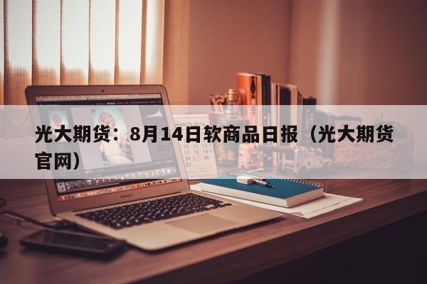 光大期货：8月14日软商品日报（光大期货官网）