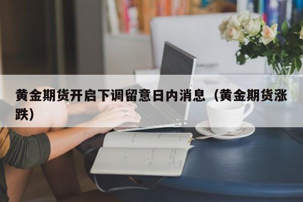 黄金期货开启下调留意日内消息（黄金期货涨跌）