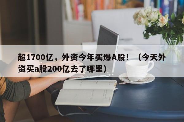 超1700亿，外资今年买爆A股！（今天外资买a股200亿去了哪里）