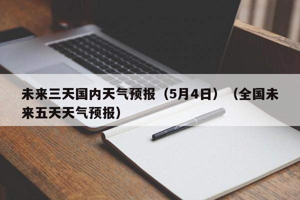 未来三天国内天气预报（5月4日）（全国未来五天天气预报）