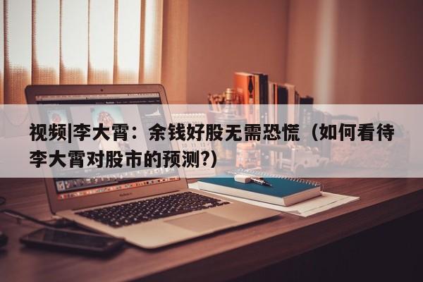 视频|李大霄：余钱好股无需恐慌（如何看待李大霄对股市的预测?）