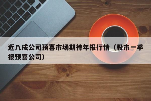 近八成公司预喜市场期待年报行情（股市一季报预喜公司）