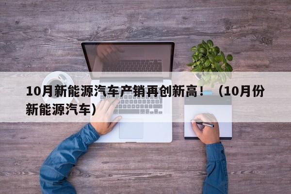 10月新能源汽车产销再创新高！（10月份新能源汽车）