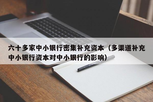 六十多家中小银行密集补充资本（多渠道补充中小银行资本对中小银行的影响）