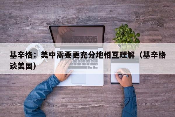基辛格：美中需要更充分地相互理解（基辛格谈美国）