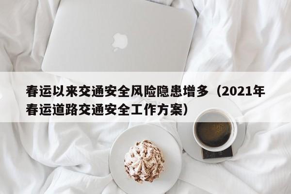 春运以来交通安全风险隐患增多（2021年春运道路交通安全工作方案）