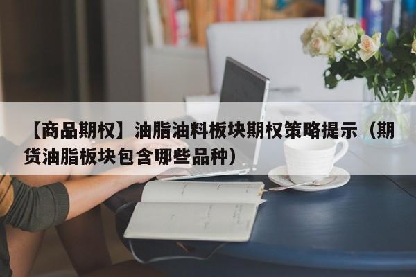 【商品期权】油脂油料板块期权策略提示（期货油脂板块包含哪些品种）