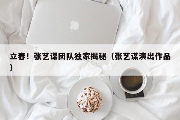 立春！张艺谋团队独家揭秘（张艺谋演出作品）