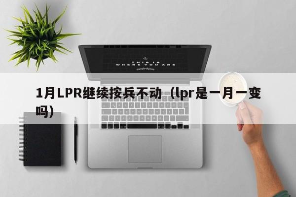 1月LPR继续按兵不动（lpr是一月一变吗）