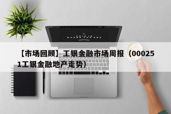 【市场回顾】工银金融市场周报（000251工银金融地产走势）