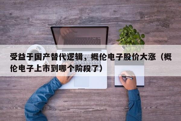 受益于国产替代逻辑，概伦电子股价大涨（概伦电子上市到哪个阶段了）