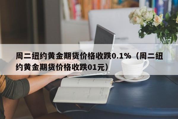 周二纽约黄金期货价格收跌0.1%（周二纽约黄金期货价格收跌01元）