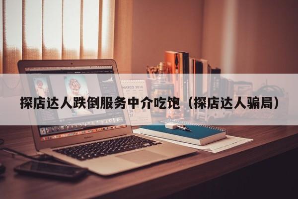 探店达人跌倒服务中介吃饱（探店达人骗局）