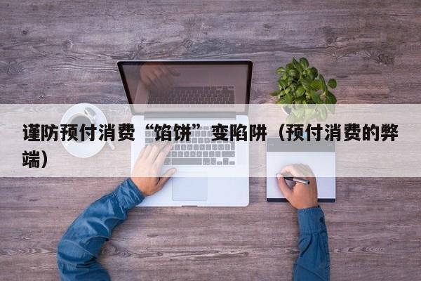 谨防预付消费“馅饼”变陷阱（预付消费的弊端）
