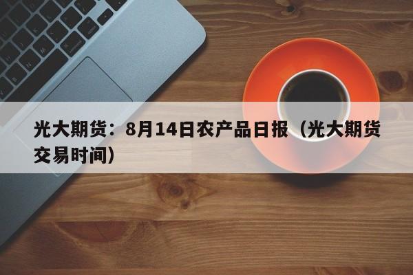 光大期货：8月14日农产品日报（光大期货交易时间）