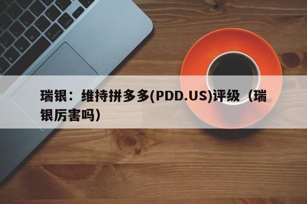 瑞银：维持拼多多(PDD.US)评级（瑞银厉害吗）