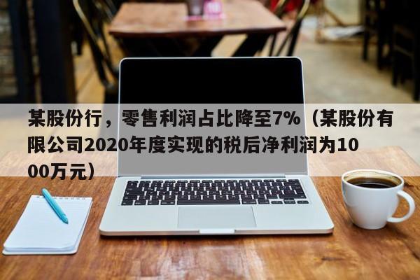 某股份行，零售利润占比降至7%（某股份有限公司2020年度实现的税后净利润为1000万元）