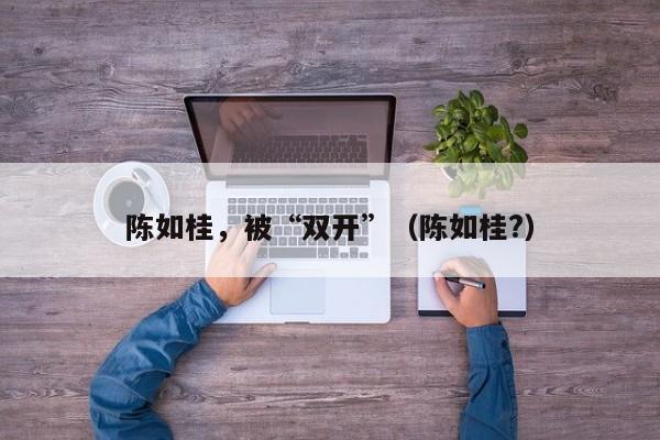 陈如桂，被“双开”（陈如桂?）