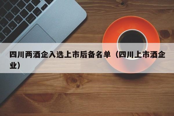 四川两酒企入选上市后备名单（四川上市酒企业）