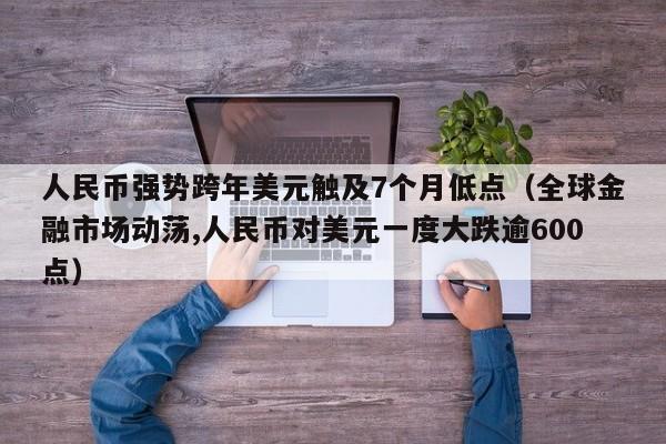 人民币强势跨年美元触及7个月低点（全球金融市场动荡,人民币对美元一度大跌逾600点）