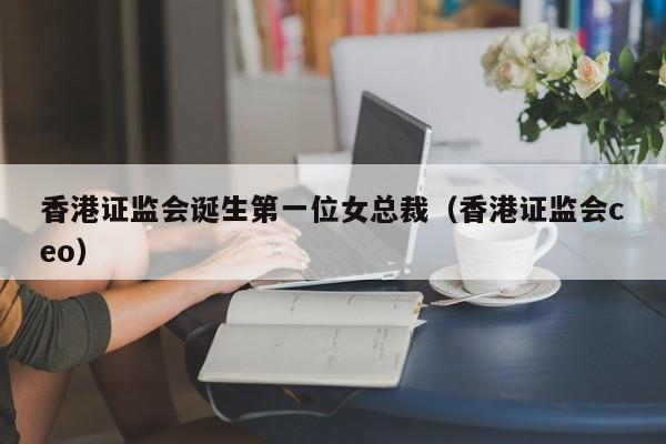 香港证监会诞生第一位女总裁（香港证监会ceo）