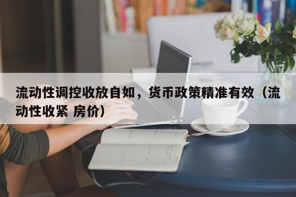 流动性调控收放自如，货币政策精准有效（流动性收紧 房价）
