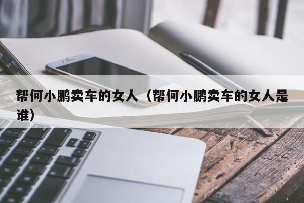 帮何小鹏卖车的女人（帮何小鹏卖车的女人是谁）