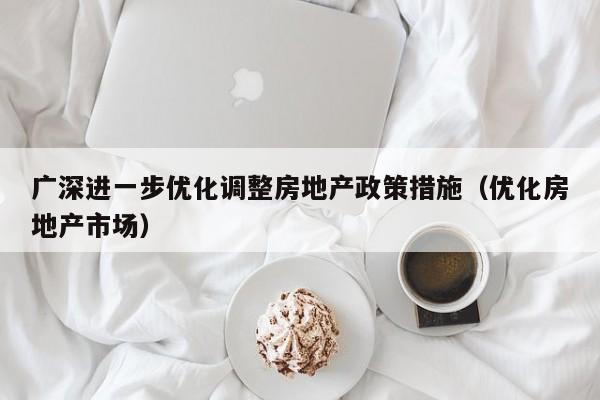 广深进一步优化调整房地产政策措施（优化房地产市场）