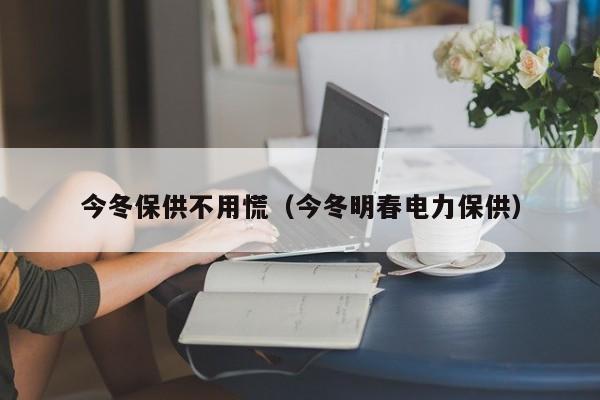 今冬保供不用慌（今冬明春电力保供）