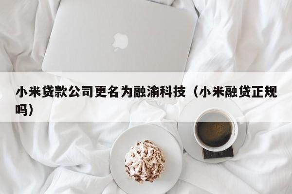小米贷款公司更名为融渝科技（小米融贷正规吗）