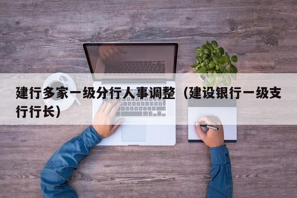 建行多家一级分行人事调整（建设银行一级支行行长）
