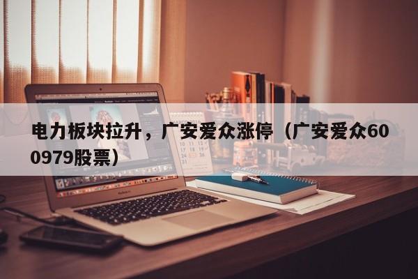 电力板块拉升，广安爱众涨停（广安爱众600979股票）