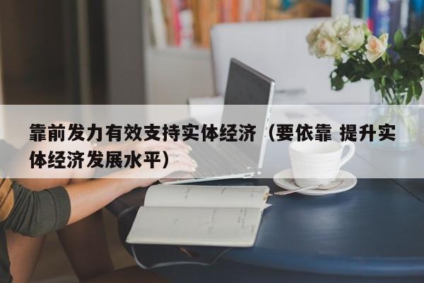 靠前发力有效支持实体经济（要依靠 提升实体经济发展水平）